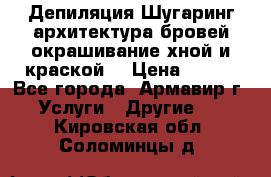 Депиляция.Шугаринг.архитектура бровей окрашивание хной и краской  › Цена ­ 100 - Все города, Армавир г. Услуги » Другие   . Кировская обл.,Соломинцы д.